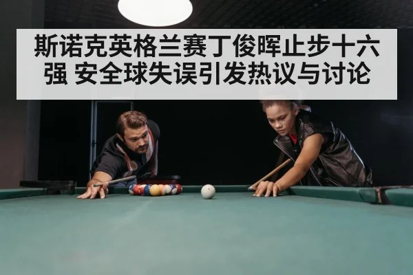 斯诺克英格兰赛丁俊晖止步十六强 安全球失误引发热议与讨论